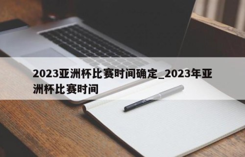 2023亚洲杯比赛时间确定_2023年亚洲杯比赛时间