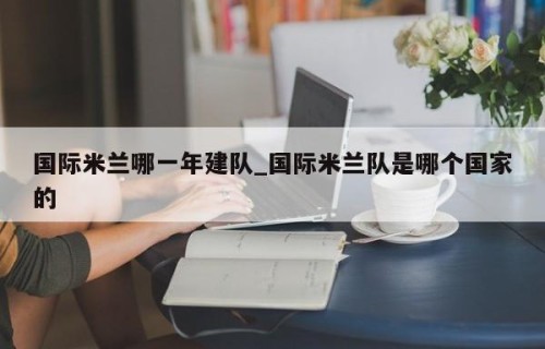 国际米兰哪一年建队_国际米兰队是哪个国家的