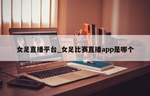 女足直播平台_女足比赛直播app是哪个