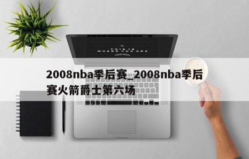 2008nba季后赛_2008nba季后赛火箭爵士第六场