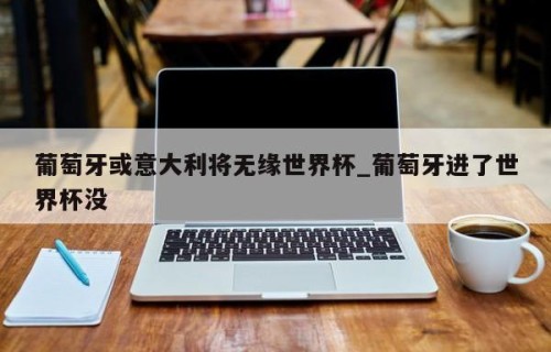 葡萄牙或意大利将无缘世界杯_葡萄牙进了世界杯没