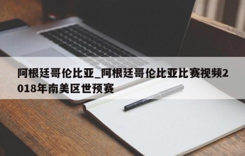 阿根廷哥伦比亚_阿根廷哥伦比亚比赛视频2018年南美区世预赛