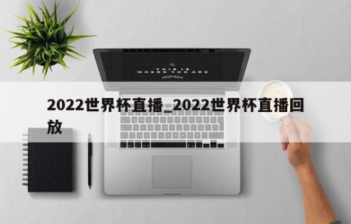 2022世界杯直播_2022世界杯直播回放