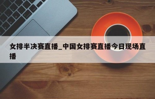 女排半决赛直播_中国女排赛直播今日现场直播