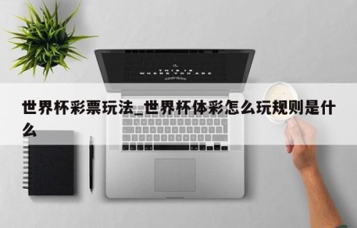 世界杯彩票玩法_世界杯体彩怎么玩规则是什么