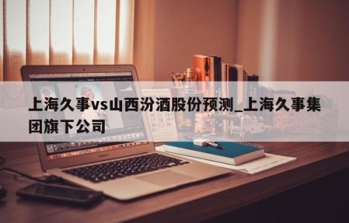 上海久事vs山西汾酒股份预测_上海久事集团旗下公司