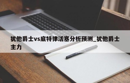 犹他爵士vs底特律活塞分析预测_犹他爵士主力