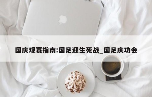 国庆观赛指南:国足迎生死战_国足庆功会