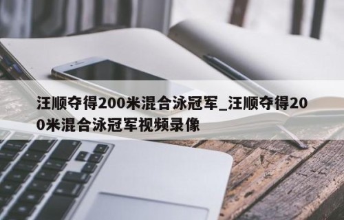 汪顺夺得200米混合泳冠军_汪顺夺得200米混合泳冠军视频录像