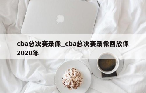 cba总决赛录像_cba总决赛录像回放像2020年