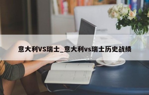 意大利VS瑞士_意大利vs瑞士历史战绩