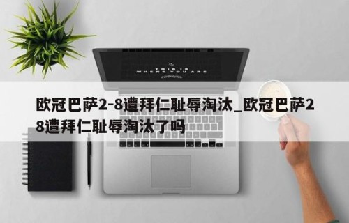 欧冠巴萨2-8遭拜仁耻辱淘汰_欧冠巴萨28遭拜仁耻辱淘汰了吗