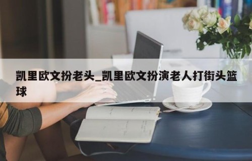 凯里欧文扮老头_凯里欧文扮演老人打街头篮球