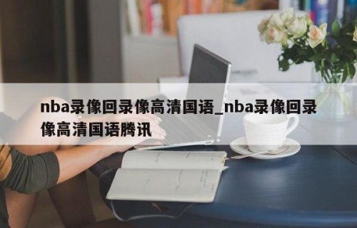 nba录像回录像高清国语_nba录像回录像高清国语腾讯