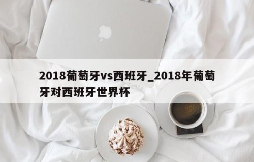 2018葡萄牙vs西班牙_2018年葡萄牙对西班牙世界杯