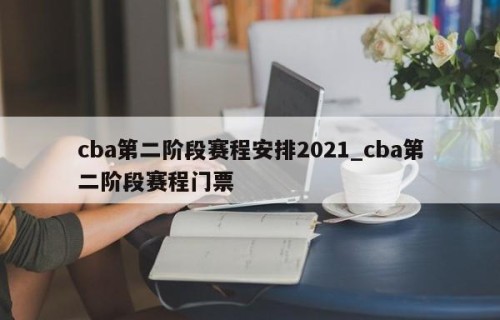cba第二阶段赛程安排2021_cba第二阶段赛程门票