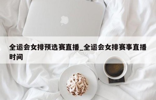 全运会女排预选赛直播_全运会女排赛事直播时间