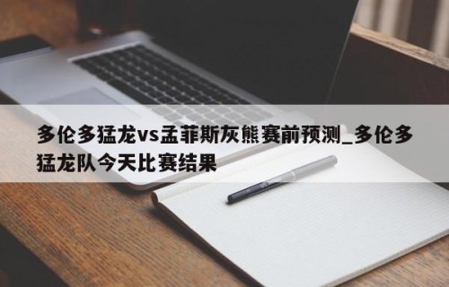 多伦多猛龙vs孟菲斯灰熊赛前预测_多伦多猛龙队今天比赛结果