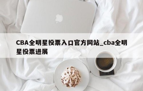 CBA全明星投票入口官方网站_cba全明星投票进展