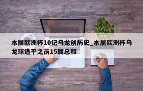 本届欧洲杯10记乌龙创历史_本届欧洲杯乌龙球追平之前15届总和