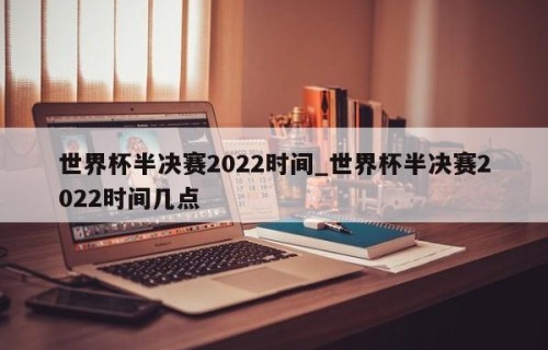 世界杯半决赛2022时间_世界杯半决赛2022时间几点