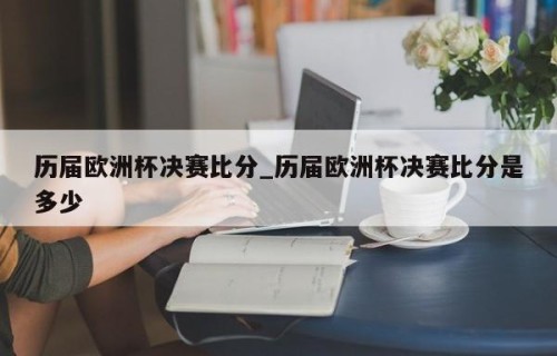 历届欧洲杯决赛比分_历届欧洲杯决赛比分是多少