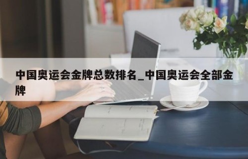 中国奥运会金牌总数排名_中国奥运会全部金牌