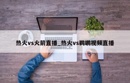 热火vs火箭直播_热火vs鹈鹕视频直播