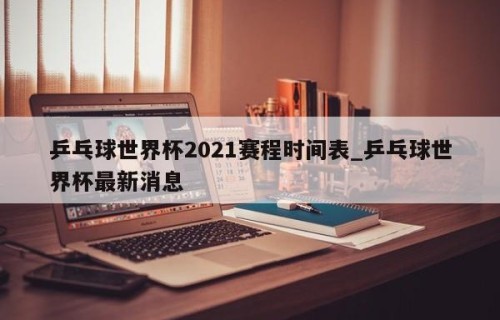 乒乓球世界杯2021赛程时间表_乒乓球世界杯最新消息