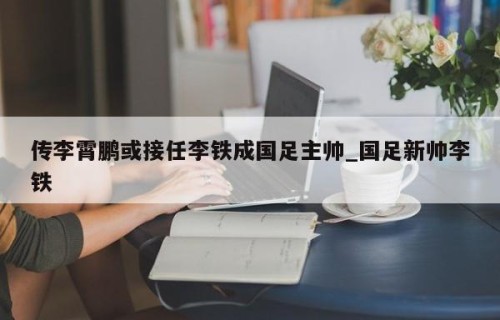 传李霄鹏或接任李铁成国足主帅_国足新帅李铁