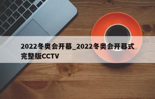 2022冬奥会开幕_2022冬奥会开幕式完整版CCTV