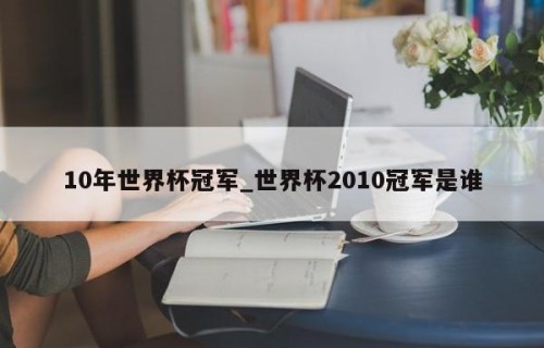 10年世界杯冠军_世界杯2010冠军是谁