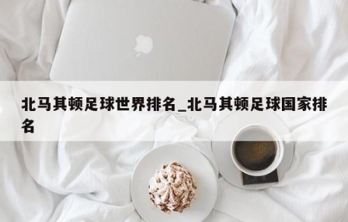 北马其顿足球世界排名_北马其顿足球国家排名