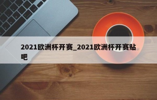 2021欧洲杯开赛_2021欧洲杯开赛贴吧