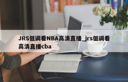 JRS低调看NBA高清直播_jrs低调看高清直播cba