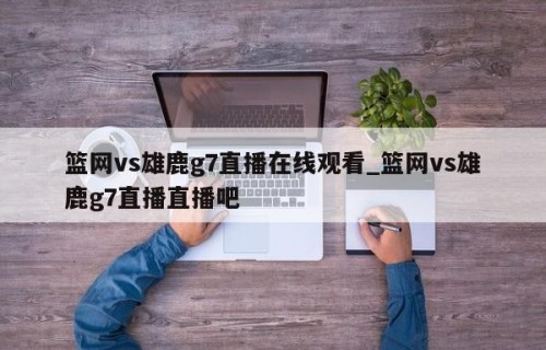 篮网vs雄鹿g7直播在线观看_篮网vs雄鹿g7直播直播吧