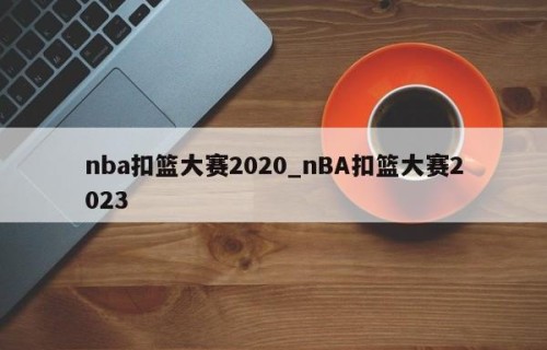 nba扣篮大赛2020_nBA扣篮大赛2023