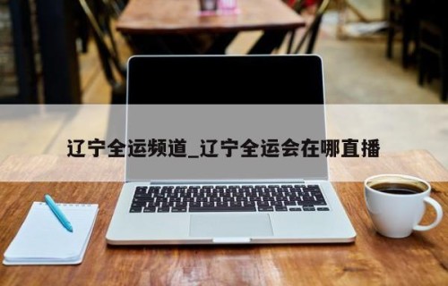 辽宁全运频道_辽宁全运会在哪直播