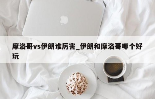 摩洛哥vs伊朗谁厉害_伊朗和摩洛哥哪个好玩
