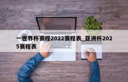 一世界杯赛程2022赛程表_亚洲杯2025赛程表