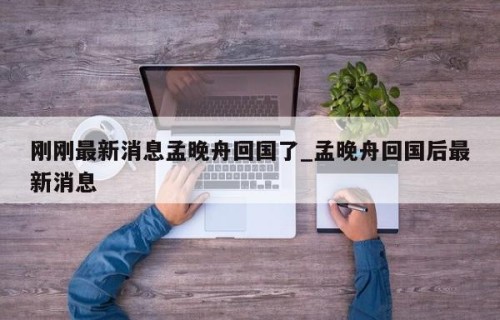 刚刚最新消息孟晚舟回国了_孟晚舟回国后最新消息