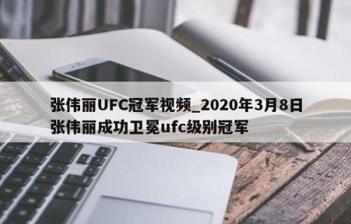 张伟丽UFC冠军视频_2020年3月8日张伟丽成功卫冕ufc级别冠军