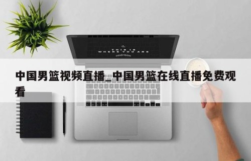 中国男篮视频直播_中国男篮在线直播免费观看
