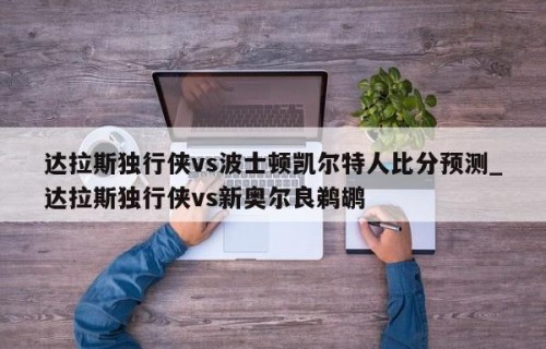 达拉斯独行侠vs波士顿凯尔特人比分预测_达拉斯独行侠vs新奥尔良鹈鹕