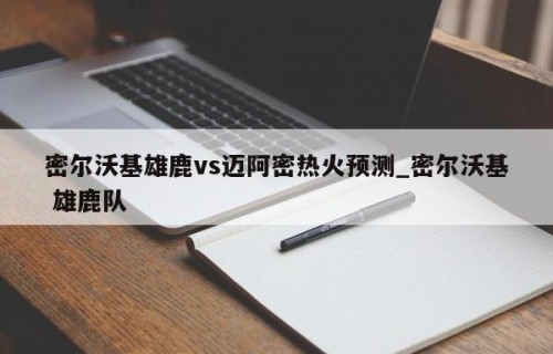 密尔沃基雄鹿vs迈阿密热火预测_密尔沃基 雄鹿队