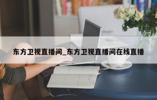 东方卫视直播间_东方卫视直播间在线直播