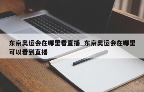 东京奥运会在哪里看直播_东京奥运会在哪里可以看到直播