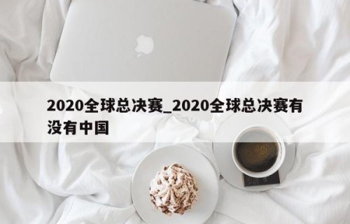 2020全球总决赛_2020全球总决赛有没有中国
