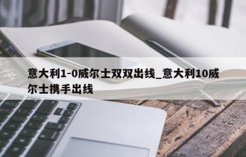 意大利1-0威尔士双双出线_意大利10威尔士携手出线