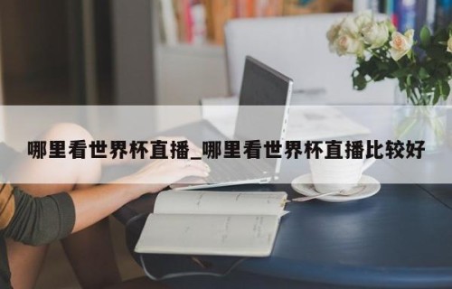 哪里看世界杯直播_哪里看世界杯直播比较好
